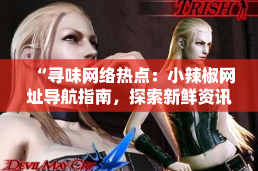 “寻味网络热点：小辣椒网址导航指南，探索新鲜资讯与精彩内容”