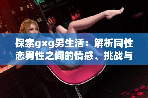 探索gxg男生活：解析同性恋男性之间的情感、挑战与成长