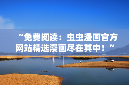 “免费阅读：虫虫漫画官方网站精选漫画尽在其中！”