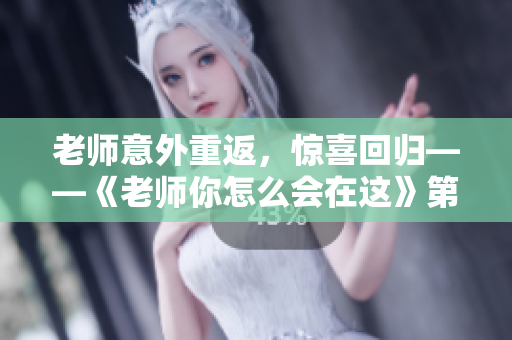 老师意外重返，惊喜回归——《老师你怎么会在这》第2季即将上线