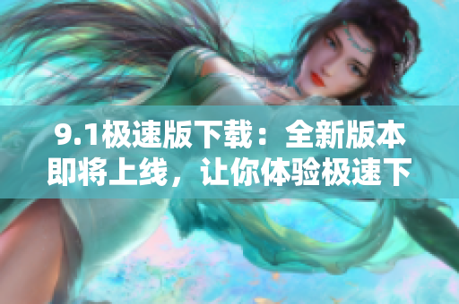9.1极速版下载：全新版本即将上线，让你体验极速下载速度