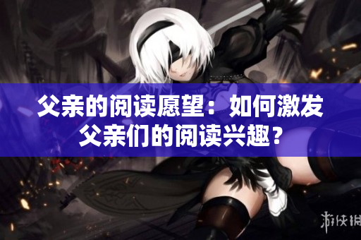 父亲的阅读愿望：如何激发父亲们的阅读兴趣？