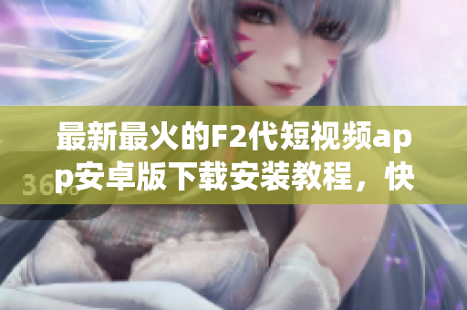 最新最火的F2代短视频app安卓版下载安装教程，快来get你的个性生活方式