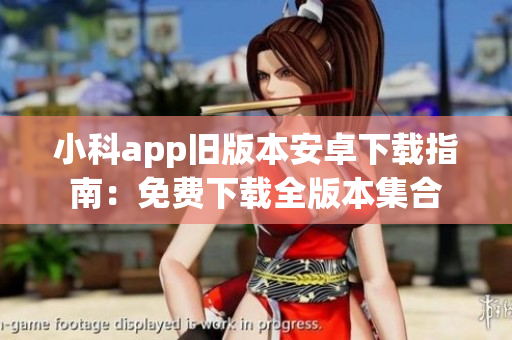 小科app旧版本安卓下载指南：免费下载全版本集合