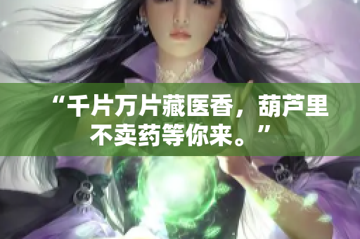 “千片万片藏医香，葫芦里不卖药等你来。”