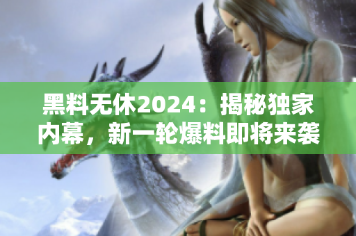黑料无休2024：揭秘独家内幕，新一轮爆料即将来袭！