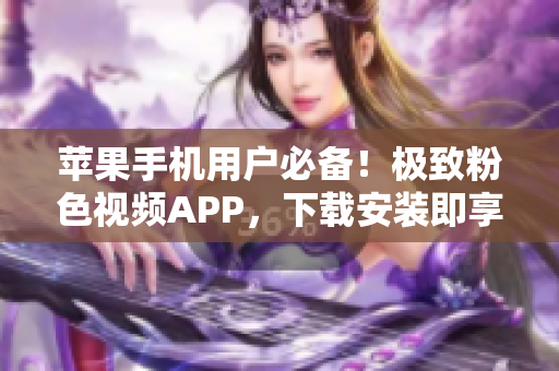 苹果手机用户必备！极致粉色视频APP，下载安装即享无限精彩！