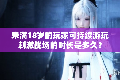 未满18岁的玩家可持续游玩刺激战场的时长是多久？
