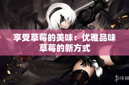 享受草莓的美味：优雅品味草莓的新方式