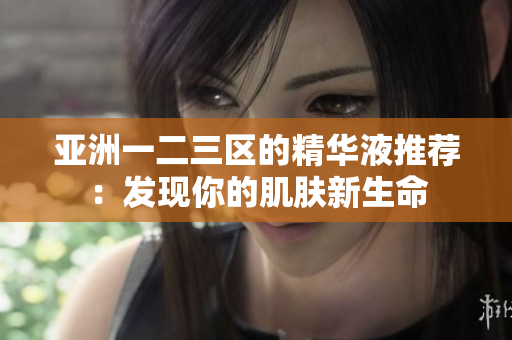 亚洲一二三区的精华液推荐：发现你的肌肤新生命