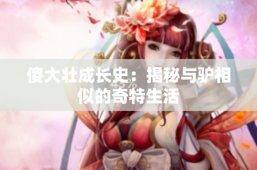 傻大壮成长史：揭秘与驴相似的奇特生活