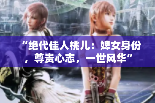 “绝代佳人桃儿：婢女身份，尊贵心志，一世风华”