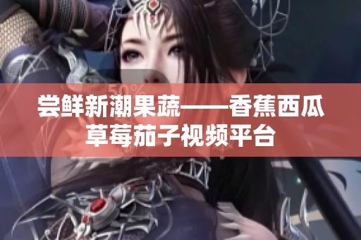 尝鲜新潮果蔬——香蕉西瓜草莓茄子视频平台