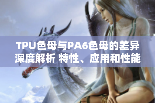 TPU色母与PA6色母的差异深度解析 特性、应用和性能对比