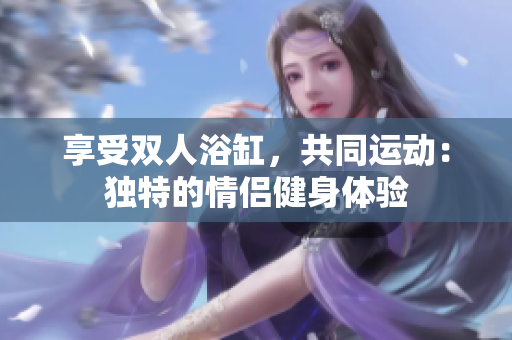 享受双人浴缸，共同运动：独特的情侣健身体验