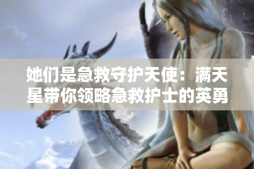 她们是急救守护天使：满天星带你领略急救护士的英勇使命