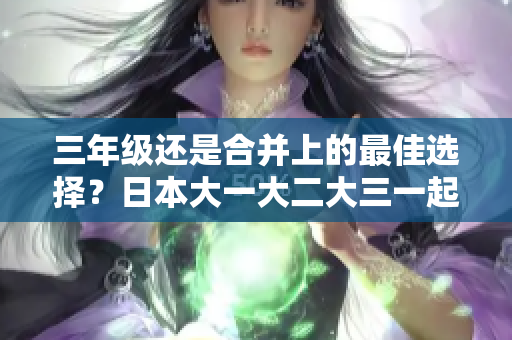 三年级还是合并上的最佳选择？日本大一大二大三一起读的利与弊