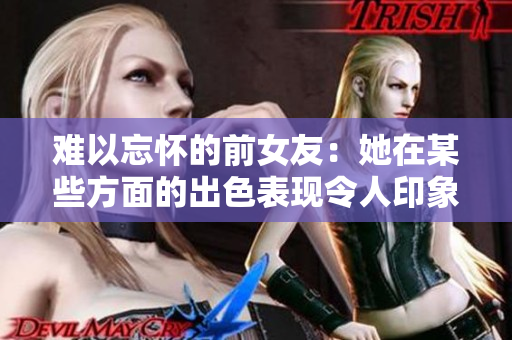 难以忘怀的前女友：她在某些方面的出色表现令人印象深刻