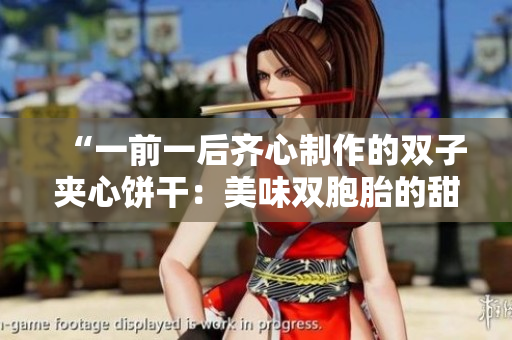 “一前一后齐心制作的双子夹心饼干：美味双胞胎的甜蜜独特”