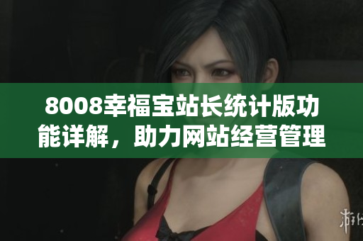 8008幸福宝站长统计版功能详解，助力网站经营管理