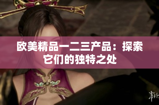 欧美精品一二三产品：探索它们的独特之处