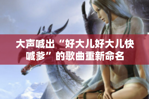 大声喊出“好大儿好大儿快喊爹”的歌曲重新命名