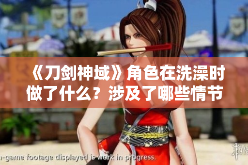 《刀剑神域》角色在洗澡时做了什么？涉及了哪些情节？
