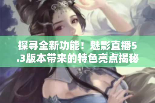 探寻全新功能！魅影直播5.3版本带来的特色亮点揭秘