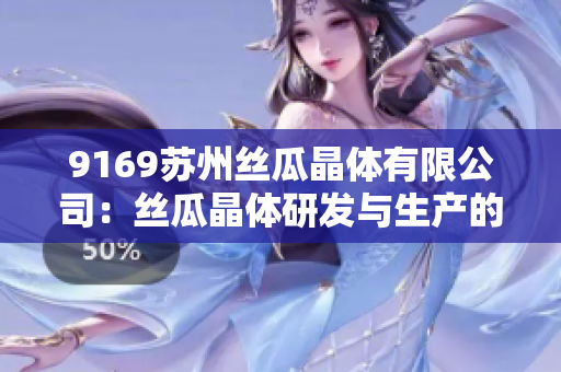 9169苏州丝瓜晶体有限公司：丝瓜晶体研发与生产的领先企业