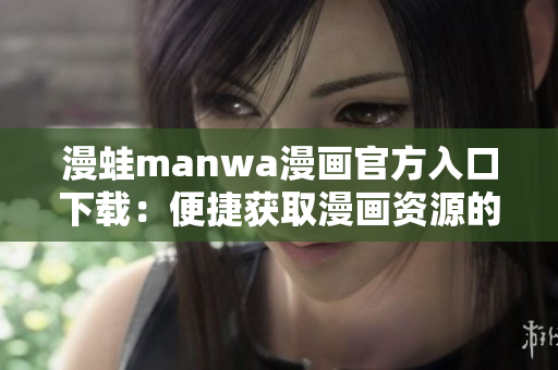 漫蛙manwa漫画官方入口下载：便捷获取漫画资源的最佳方式