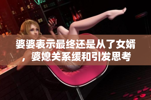 婆婆表示最终还是从了女婿，婆媳关系缓和引发思考