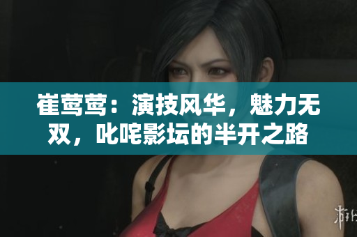 崔莺莺：演技风华，魅力无双，叱咤影坛的半开之路