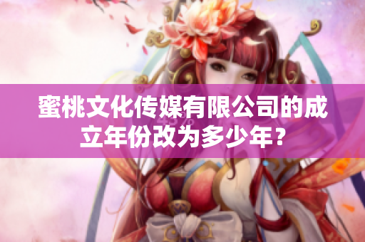 蜜桃文化传媒有限公司的成立年份改为多少年？