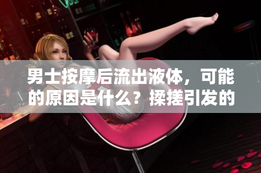 男士按摩后流出液体，可能的原因是什么？揉搓引发的生理反应值得注意