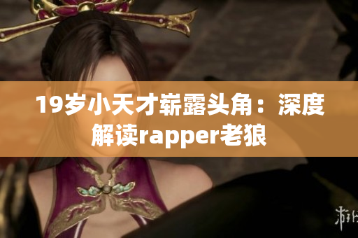 19岁小天才崭露头角：深度解读rapper老狼