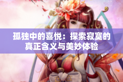 孤独中的喜悦：探索寂寞的真正含义与美妙体验