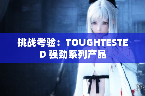 挑战考验：TOUGHTESTED 强劲系列产品