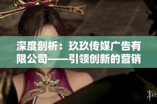 深度剖析：玖玖传媒广告有限公司——引领创新的营销力量