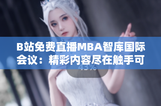B站免费直播MBA智库国际会议：精彩内容尽在触手可及
