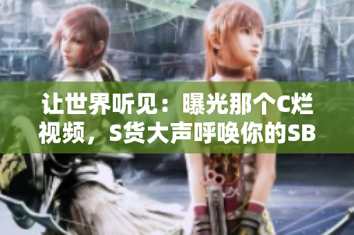 让世界听见：曝光那个C烂视频，S货大声呼唤你的SB行径!