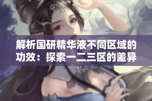 解析国研精华液不同区域的功效：探索一二三区的差异