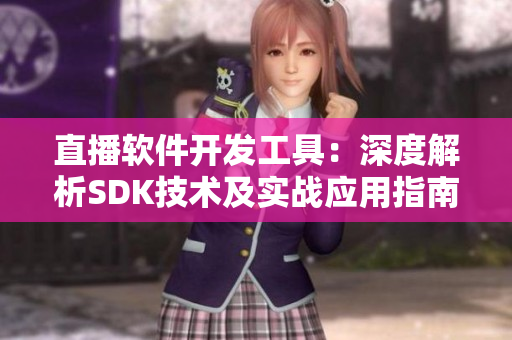 直播软件开发工具：深度解析SDK技术及实战应用指南