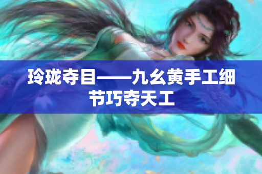 玲珑夺目——九幺黄手工细节巧夺天工