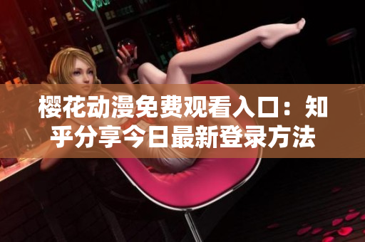 樱花动漫免费观看入口：知乎分享今日最新登录方法