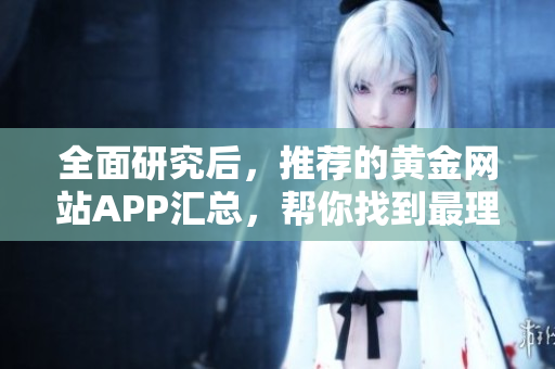 全面研究后，推荐的黄金网站APP汇总，帮你找到最理想的选择