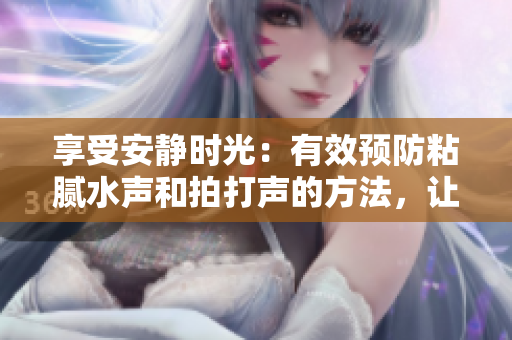 享受安静时光：有效预防粘腻水声和拍打声的方法，让您尽情沉浸在宁静之中