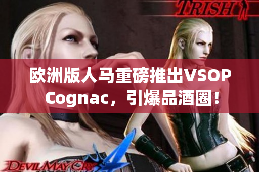 欧洲版人马重磅推出VSOP Cognac，引爆品酒圈！