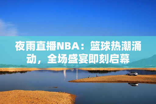 夜雨直播NBA：篮球热潮涌动，全场盛宴即刻启幕