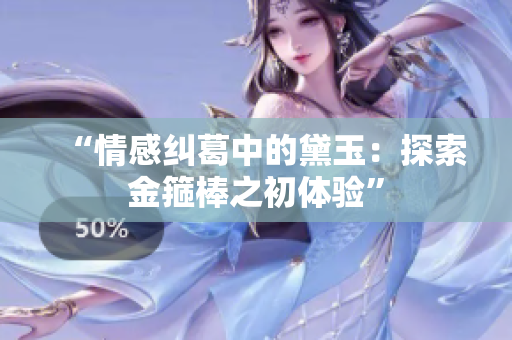 “情感纠葛中的黛玉：探索金箍棒之初体验”