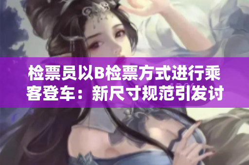 检票员以B检票方式进行乘客登车：新尺寸规范引发讨论